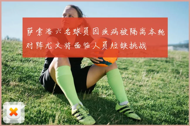 萨索洛六名球员因疾病被隔离本轮对阵尤文将面临人员短缺挑战