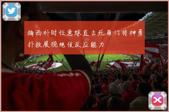 梅西补时任意球直击死角门将神勇扑救展现绝佳反应能力