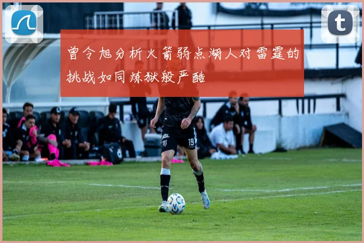 曾令旭分析火箭弱点湖人对雷霆的挑战如同炼狱般严酷