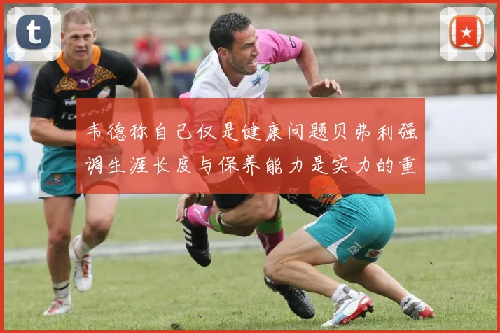 韦德称自己仅是健康问题贝弗利强调生涯长度与保养能力是实力的重要组成部分