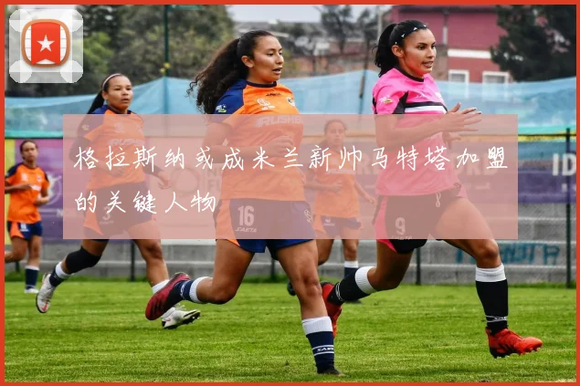 格拉斯纳或成米兰新帅马特塔加盟的关键人物