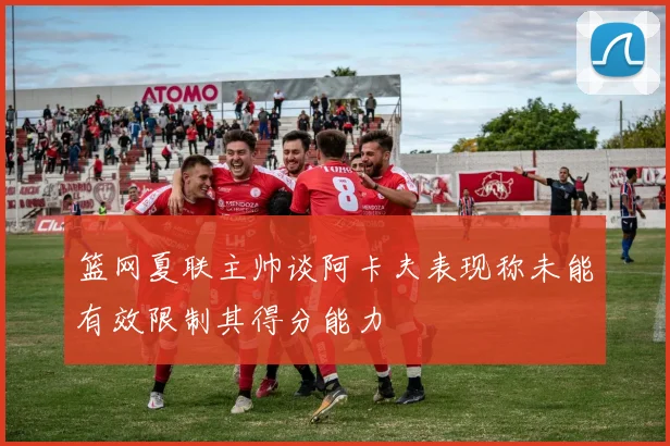 篮网夏联主帅谈阿卡夫表现称未能有效限制其得分能力