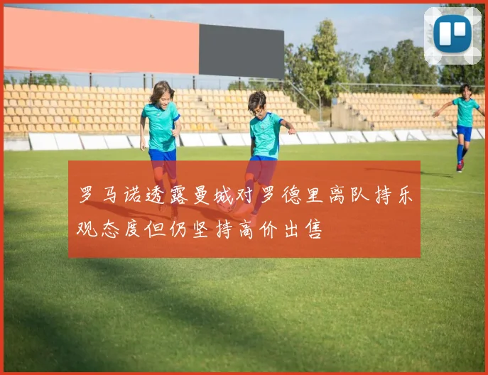 罗马诺透露曼城对罗德里离队持乐观态度但仍坚持高价出售