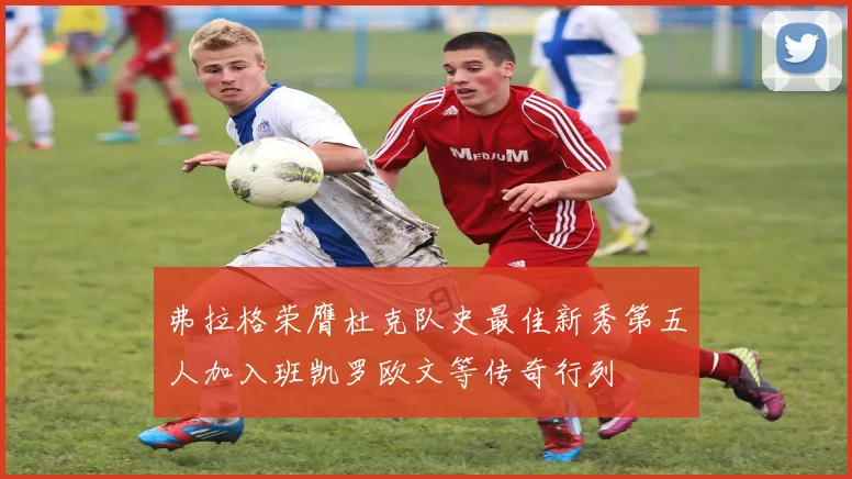 弗拉格荣膺杜克队史最佳新秀第五人加入班凯罗欧文等传奇行列