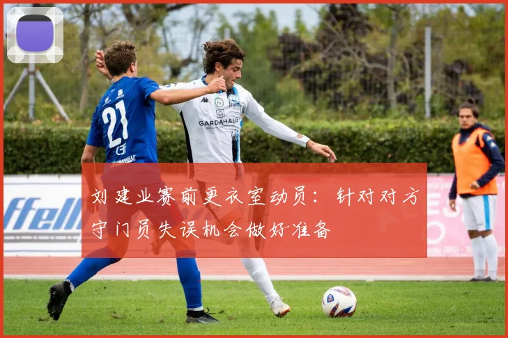 刘建业赛前更衣室动员：针对对方守门员失误机会做好准备