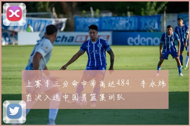 上赛季三分命中率高达484偰李永炜首次入选中国男篮集训队