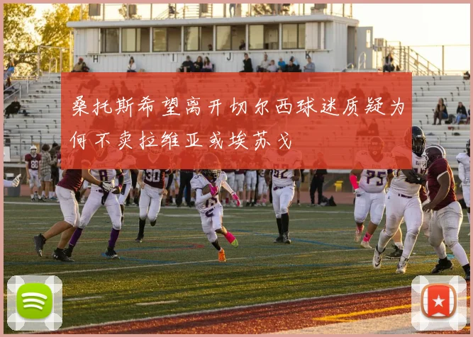 桑托斯希望离开切尔西球迷质疑为何不卖拉维亚或埃苏戈
