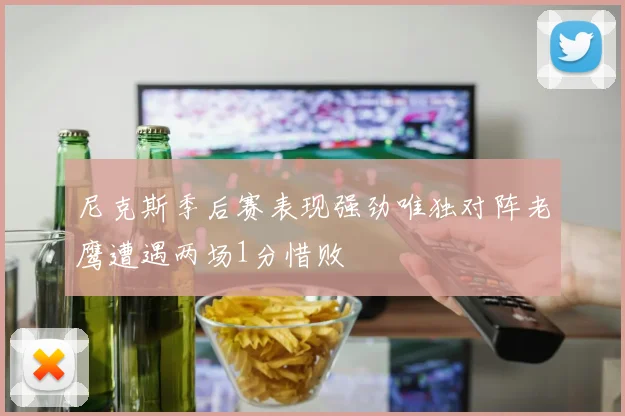 尼克斯季后赛表现强劲唯独对阵老鹰遭遇两场1分惜败