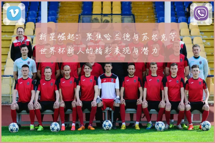 新星崛起：聚焦哈兰德与苏尔克等世界杯新人的精彩表现与潜力