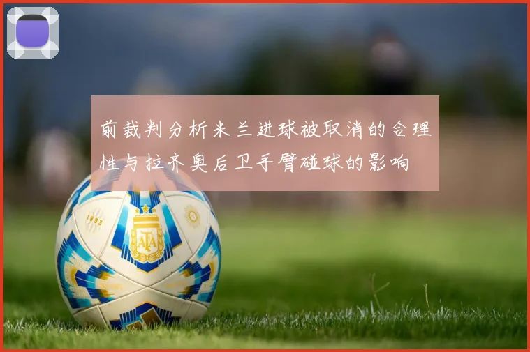 前裁判分析米兰进球被取消的合理性与拉齐奥后卫手臂碰球的影响