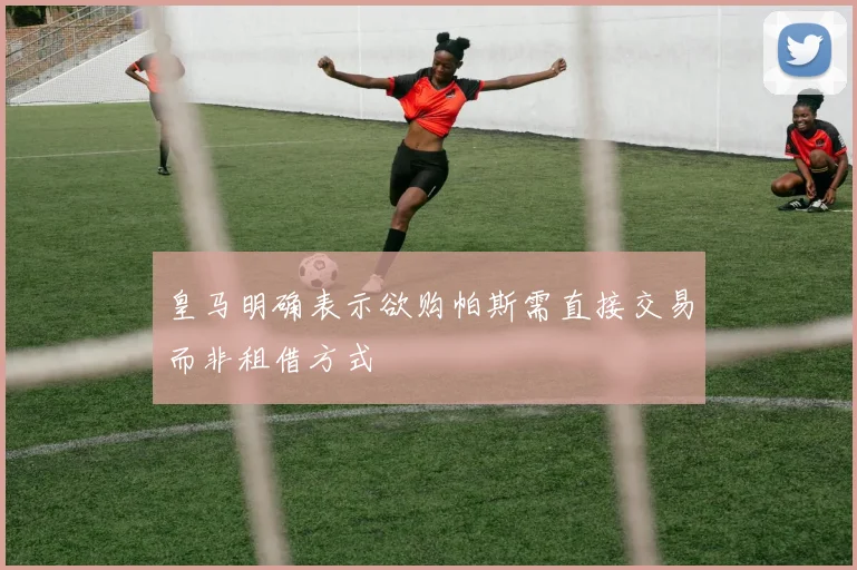 皇马明确表示欲购帕斯需直接交易而非租借方式