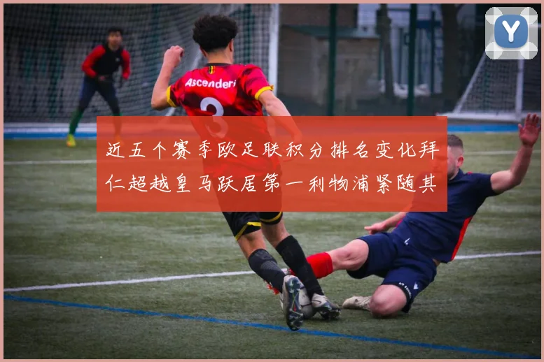 近五个赛季欧足联积分排名变化拜仁超越皇马跃居第一利物浦紧随其后位列第三