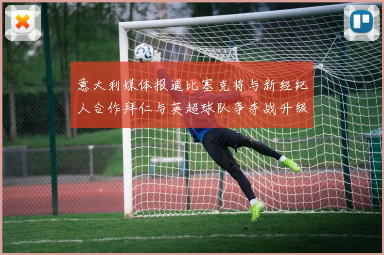 意大利媒体报道比塞克将与新经纪人合作拜仁与英超球队争夺战升级