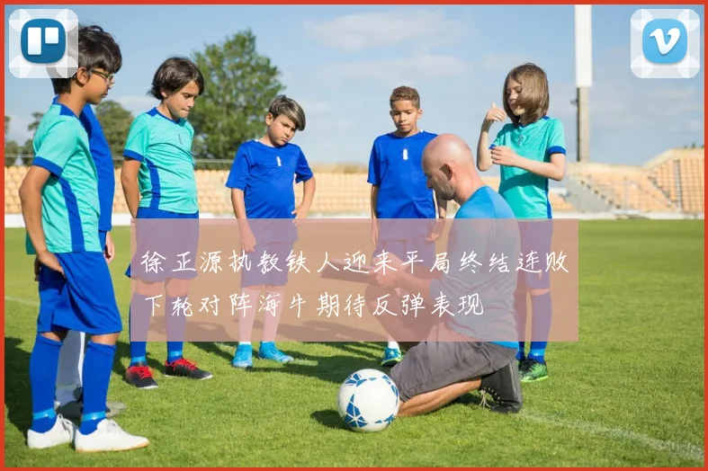 徐正源执教铁人迎来平局终结连败下轮对阵海牛期待反弹表现