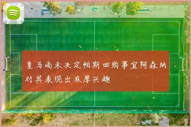 皇马尚未决定帕斯回购事宜阿森纳对其表现出浓厚兴趣