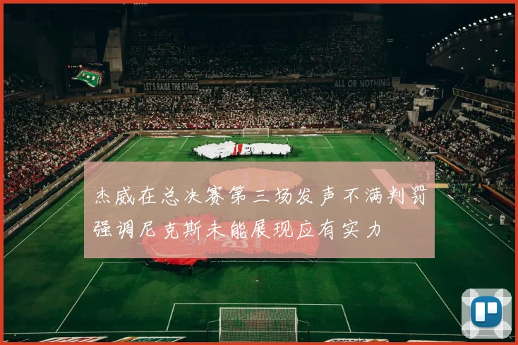 杰威在总决赛第三场发声不满判罚强调尼克斯未能展现应有实力