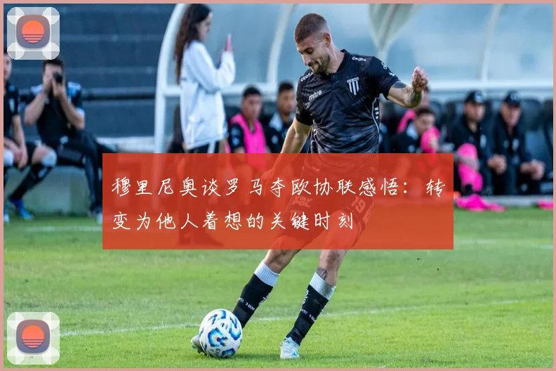 穆里尼奥谈罗马夺欧协联感悟：转变为他人着想的关键时刻