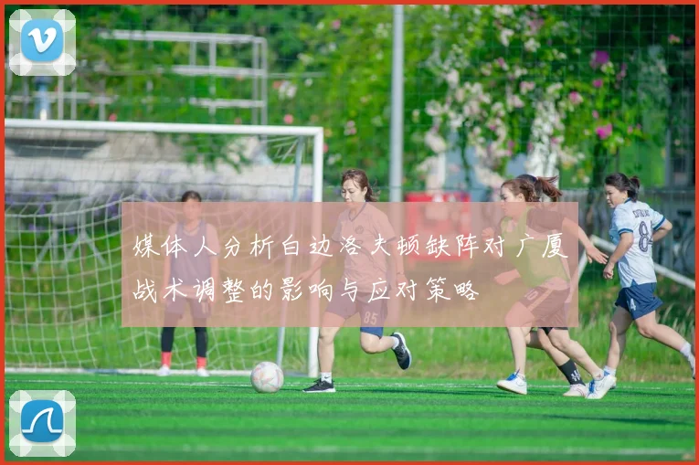 媒体人分析白边洛夫顿缺阵对广厦战术调整的影响与应对策略