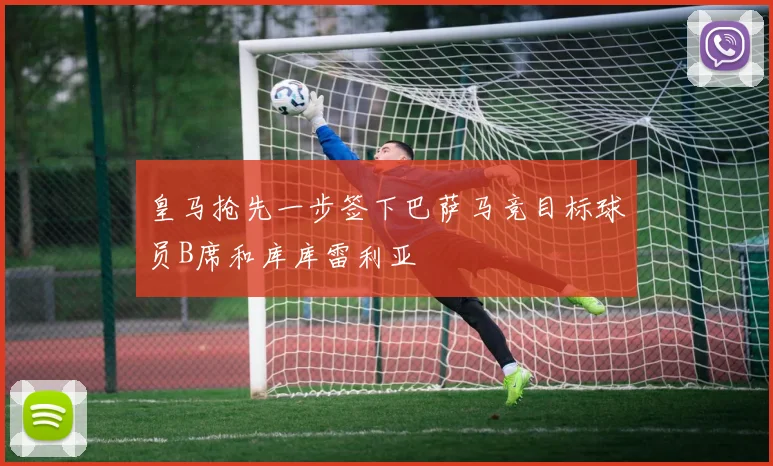 皇马抢先一步签下巴萨马竞目标球员B席和库库雷利亚