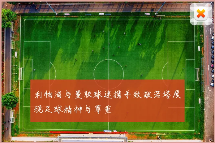 利物浦与曼联球迷携手致敬若塔展现足球精神与尊重