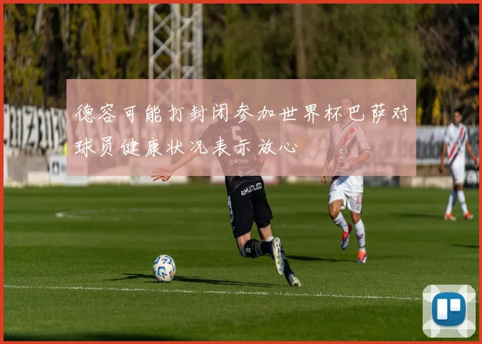 德容可能打封闭参加世界杯巴萨对球员健康状况表示放心