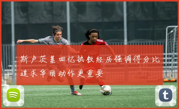 斯卢茨基回忆执教经历强调得分比追求华丽动作更重要