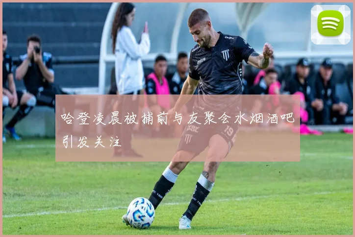 哈登凌晨被捕前与友聚会水烟酒吧引发关注
