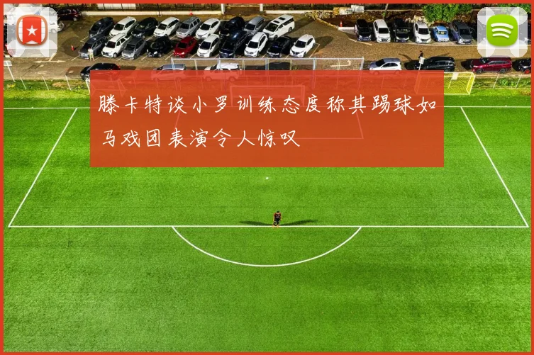 滕卡特谈小罗训练态度称其踢球如马戏团表演令人惊叹