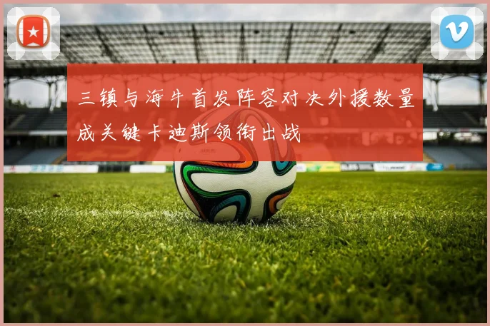 三镇与海牛首发阵容对决外援数量成关键卡迪斯领衔出战