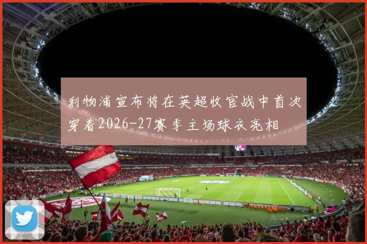 利物浦宣布将在英超收官战中首次穿着2026-27赛季主场球衣亮相