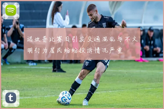 诺坎普比赛日引发交通混乱与不文明行为居民纷纷投诉情况严重