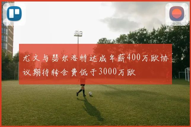 尤文与瑟尔洛特达成年薪400万欧协议期待转会费低于3000万欧