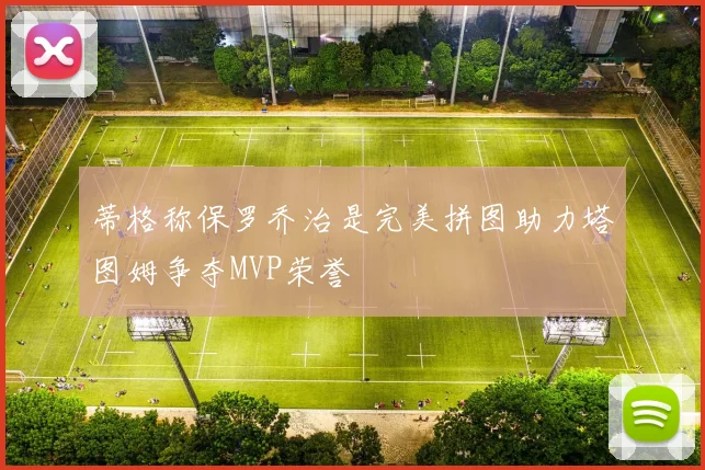 蒂格称保罗乔治是完美拼图助力塔图姆争夺MVP荣誉