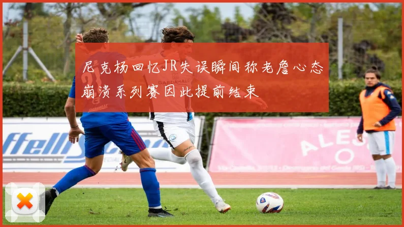 尼克杨回忆JR失误瞬间称老詹心态崩溃系列赛因此提前结束