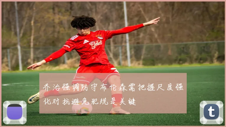 乔治强调防守布伦森需把握尺度强化对抗避免犯规是关键