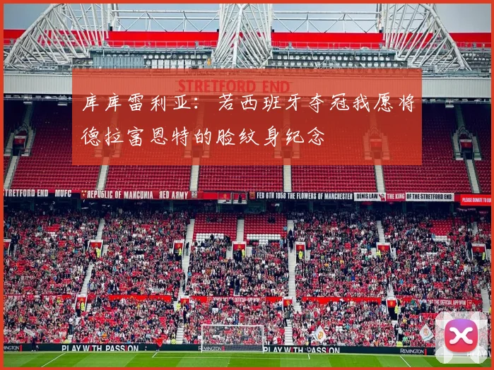 库库雷利亚：若西班牙夺冠我愿将德拉富恩特的脸纹身纪念