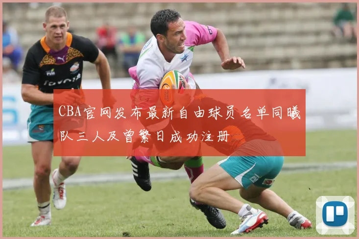 CBA官网发布最新自由球员名单同曦队三人及曾繁日成功注册