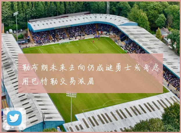 勒布朗未来去向仍成谜勇士或考虑用巴特勒交易浓眉