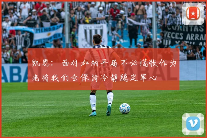 凯恩：面对加纳平局不必慌张作为老将我们会保持冷静稳定军心